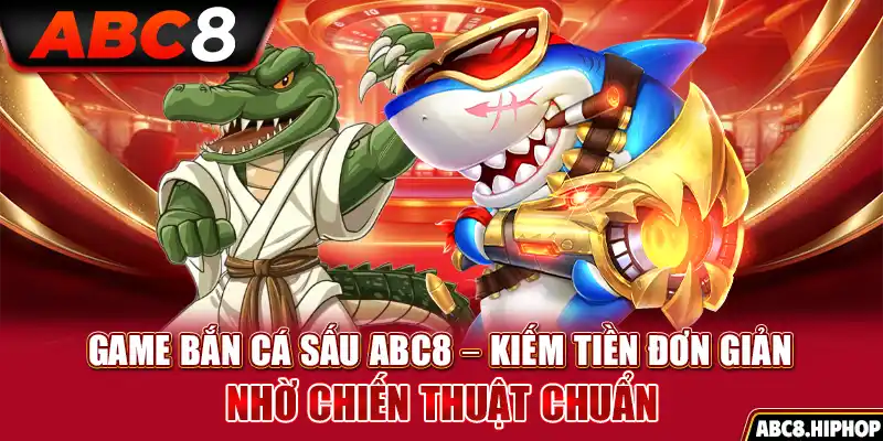 Game Bắn Cá Sấu ABC8 – Kiếm Tiền Đơn Giản Nhờ Chiến Thuật Chuẩn